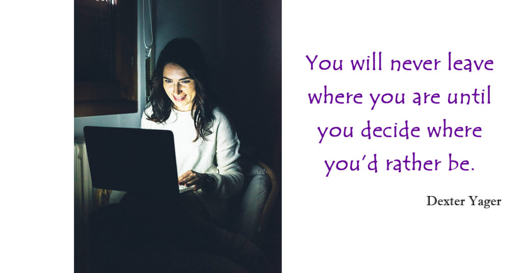 You will never leave where you are until you decide where you'd rather be. - Dexter Yager